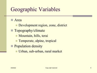 Geographic Variables
 Area
 Development region, zone, district
 Topography/climate
 Mountain, hills, terai
 Temperate, alpine, tropical
 Population density
 Urban, sub-urban, rural market
3/9/2022 Copy right reserved 9
 