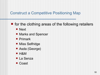 Construct a Competitive Positioning Map  for the clothing areas of the following retailers Next Marks and Spencer Primark Miss Selfridge Asda (George) H&M La Senza Coast 
