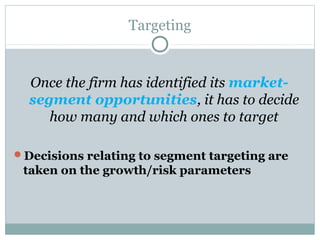 Targeting
Once the firm has identified its market-
segment opportunities, it has to decide
how many and which ones to target
Decisions relating to segment targeting are
taken on the growth/risk parameters
 
