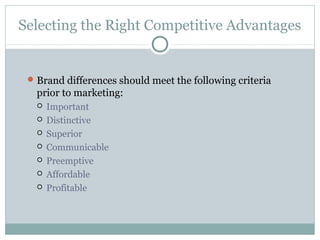 Selecting the Right Competitive Advantages
Brand differences should meet the following criteria
prior to marketing:
 Important
 Distinctive
 Superior
 Communicable
 Preemptive
 Affordable
 Profitable
 