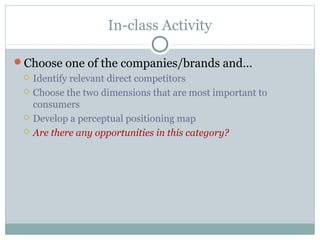 In-class Activity
Choose one of the companies/brands and…
 Identify relevant direct competitors
 Choose the two dimensions that are most important to
consumers
 Develop a perceptual positioning map
 Are there any opportunities in this category?
 