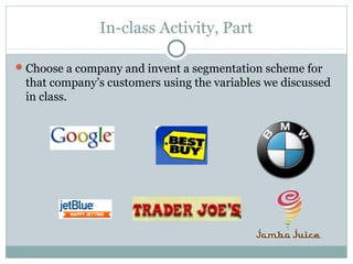 In-class Activity, Part
Choose a company and invent a segmentation scheme for
that company’s customers using the variables we discussed
in class.
 