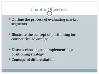 Chapter Objectives
Outline the process of evaluating market
segments
Illustrate the concept of positioning for
competitive advantage
Discuss choosing and implementing a
positioning strategy
Concept of differentiation
 