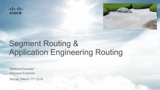 Segment Routing &
Application Engineering Routing
Bertrand Duvivier
Principal Engineer
Macau, March 11th 2016
 