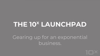 Gearing up for an exponential
business.
THE 10x
LAUNCHPAD
 