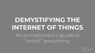 An entrepreneur’s guide to
“smart” everything.
DEMYSTIFYING THE
INTERNET OF THINGS
 