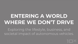 Exploring the lifestyle, business, and
societal impact of autonomous vehicles.
ENTERING A WORLD
WHERE WE DON’T DRIVE
 