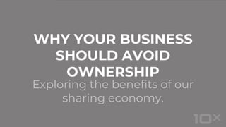 Exploring the benefits of our
sharing economy.
WHY YOUR BUSINESS
SHOULD AVOID
OWNERSHIP
 