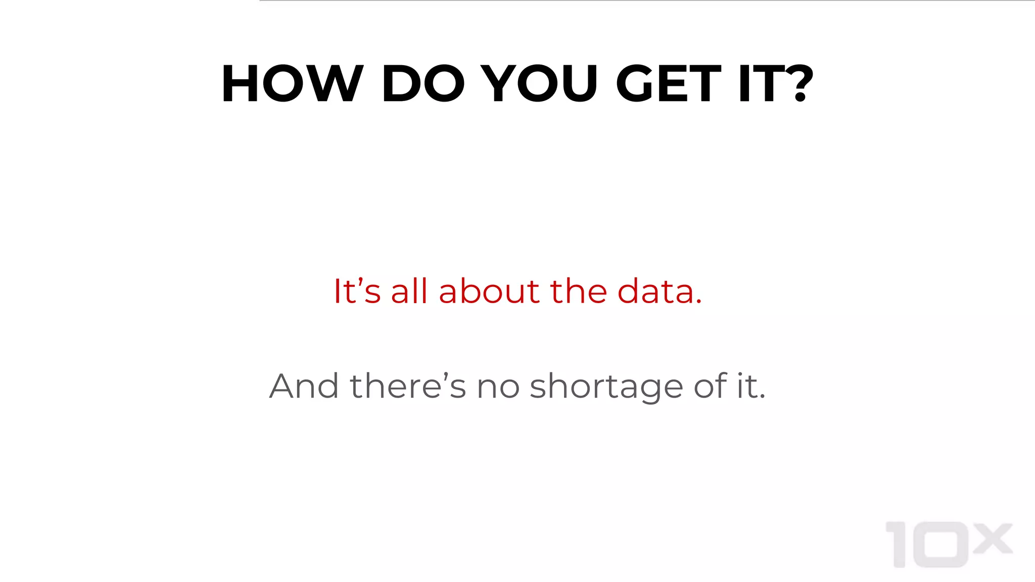 HOW DO YOU GET IT?
It’s all about the data.
And there’s no shortage of it.
 