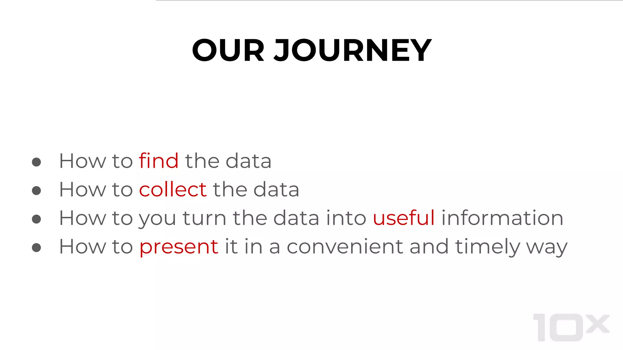 OUR JOURNEY
● How to find the data
● How to collect the data
● How to you turn the data into useful information
● How to present it in a convenient and timely way
 