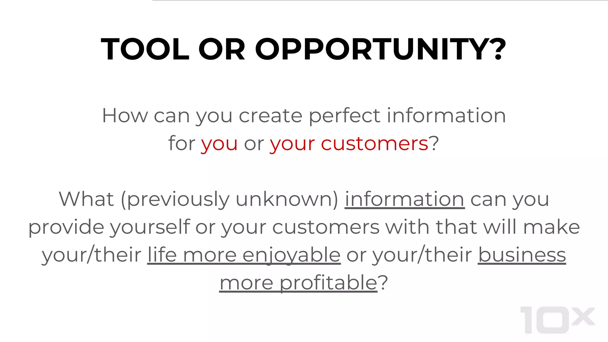TOOL OR OPPORTUNITY?
How can you create perfect information
for you or your customers?
What (previously unknown) information can you
provide yourself or your customers with that will make
your/their life more enjoyable or your/their business
more profitable?
 