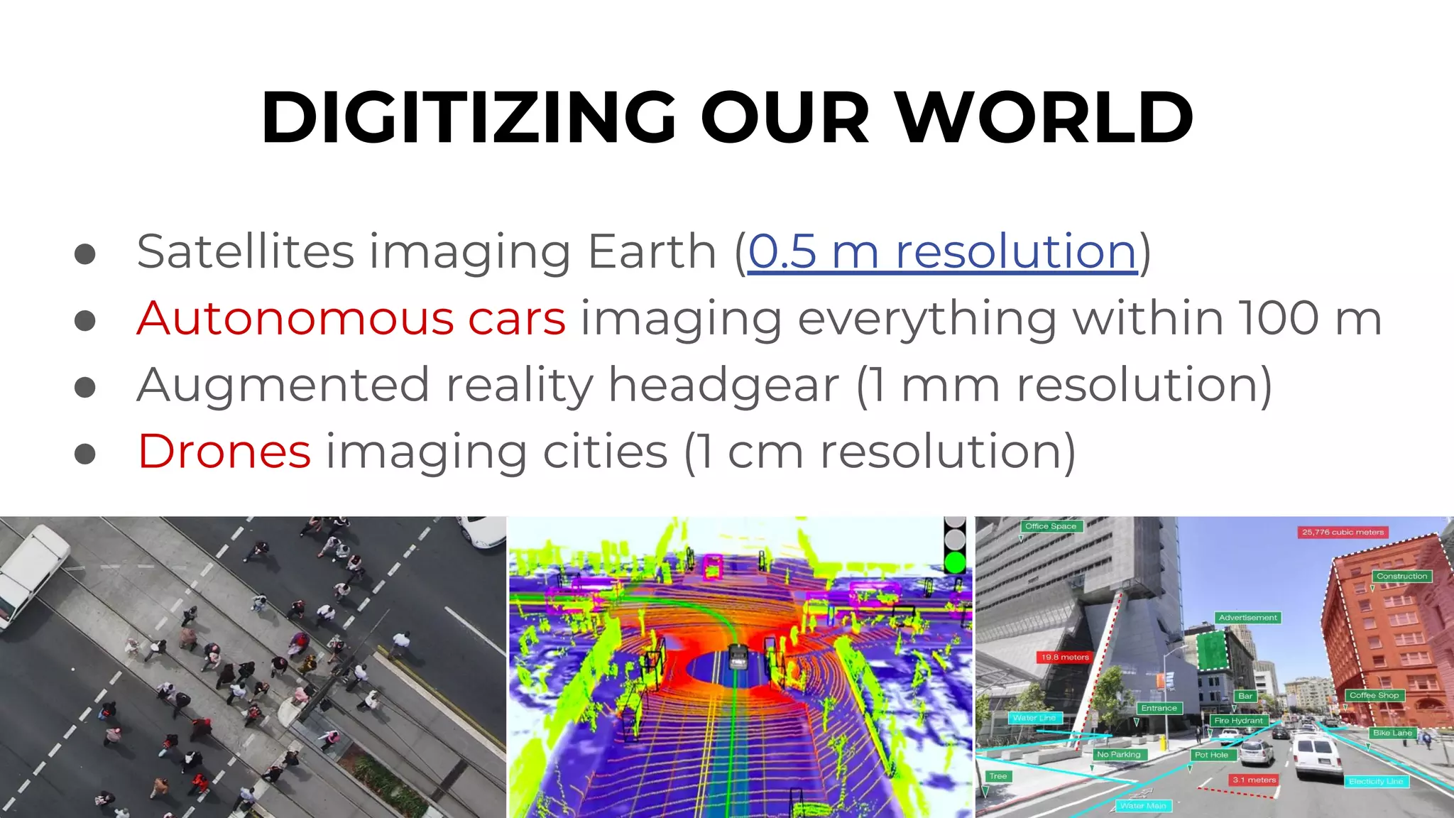 DIGITIZING OUR WORLD
● Satellites imaging Earth (0.5 m resolution)
● Autonomous cars imaging everything within 100 m
● Augmented reality headgear (1 mm resolution)
● Drones imaging cities (1 cm resolution)
 