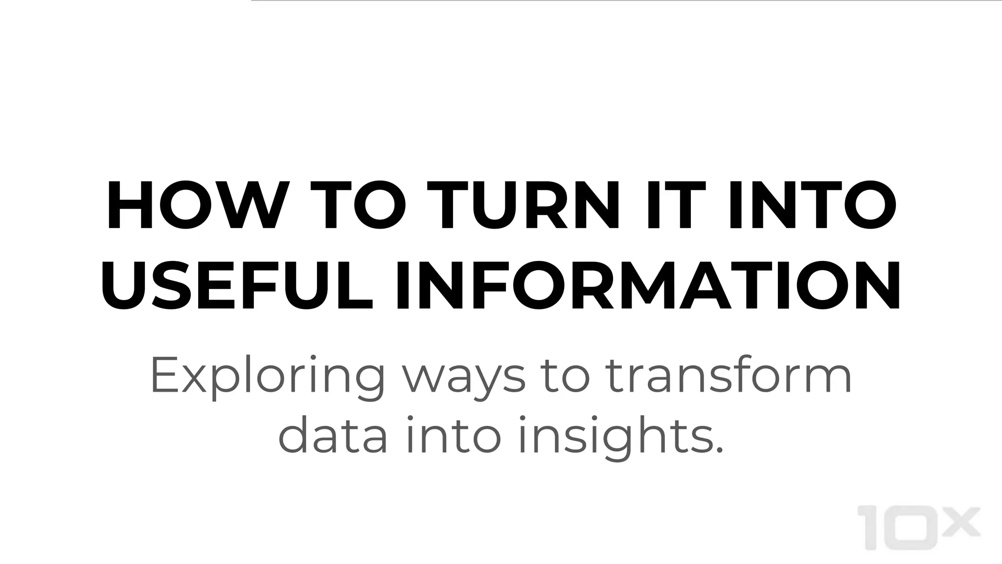 HOW TO TURN IT INTO
USEFUL INFORMATION
Exploring ways to transform
data into insights.
 