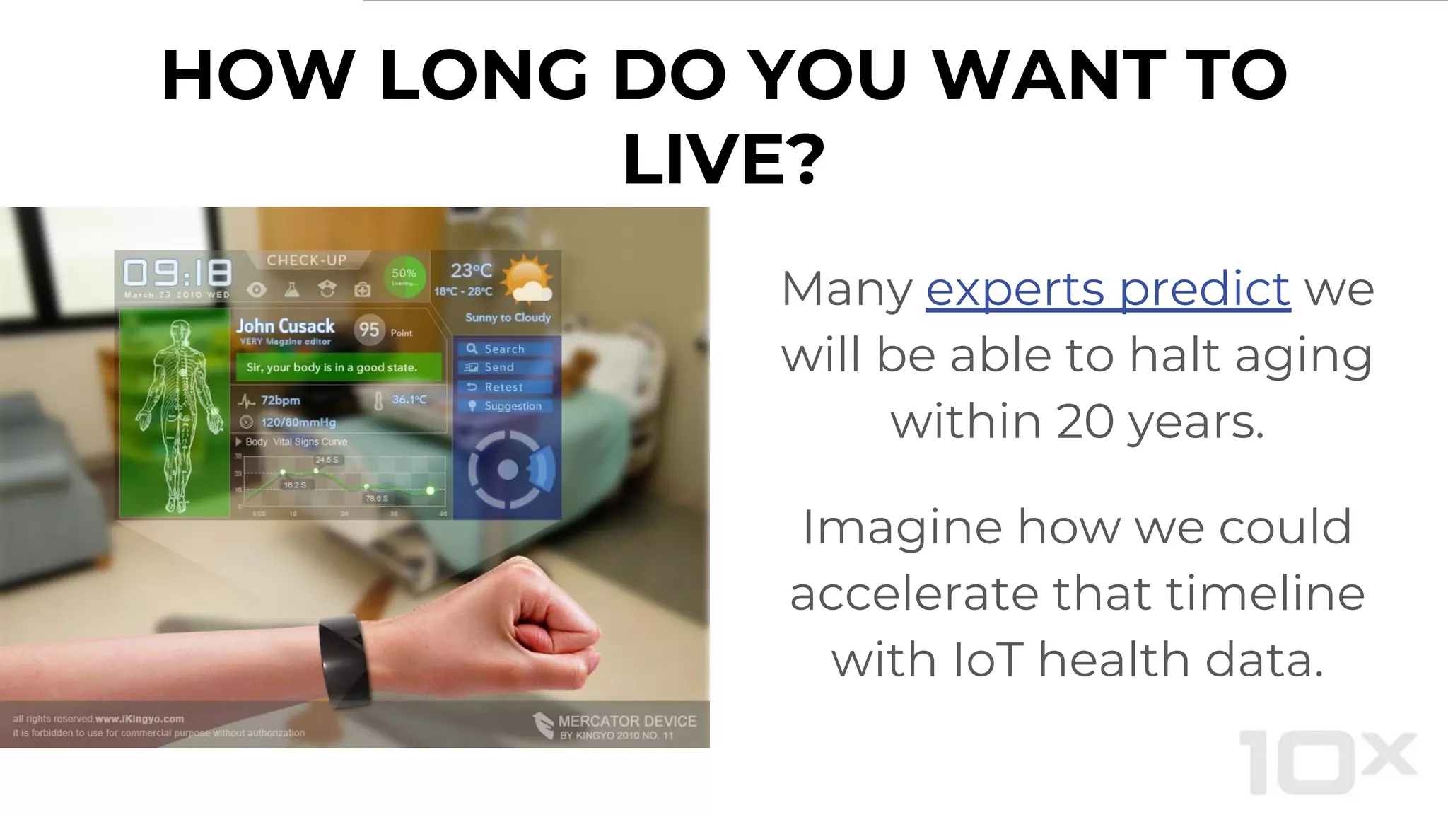 HOW LONG DO YOU WANT TO
LIVE?
Many experts predict we
will be able to halt aging
within 20 years.
Imagine how we could
accelerate that timeline
with IoT health data.
 