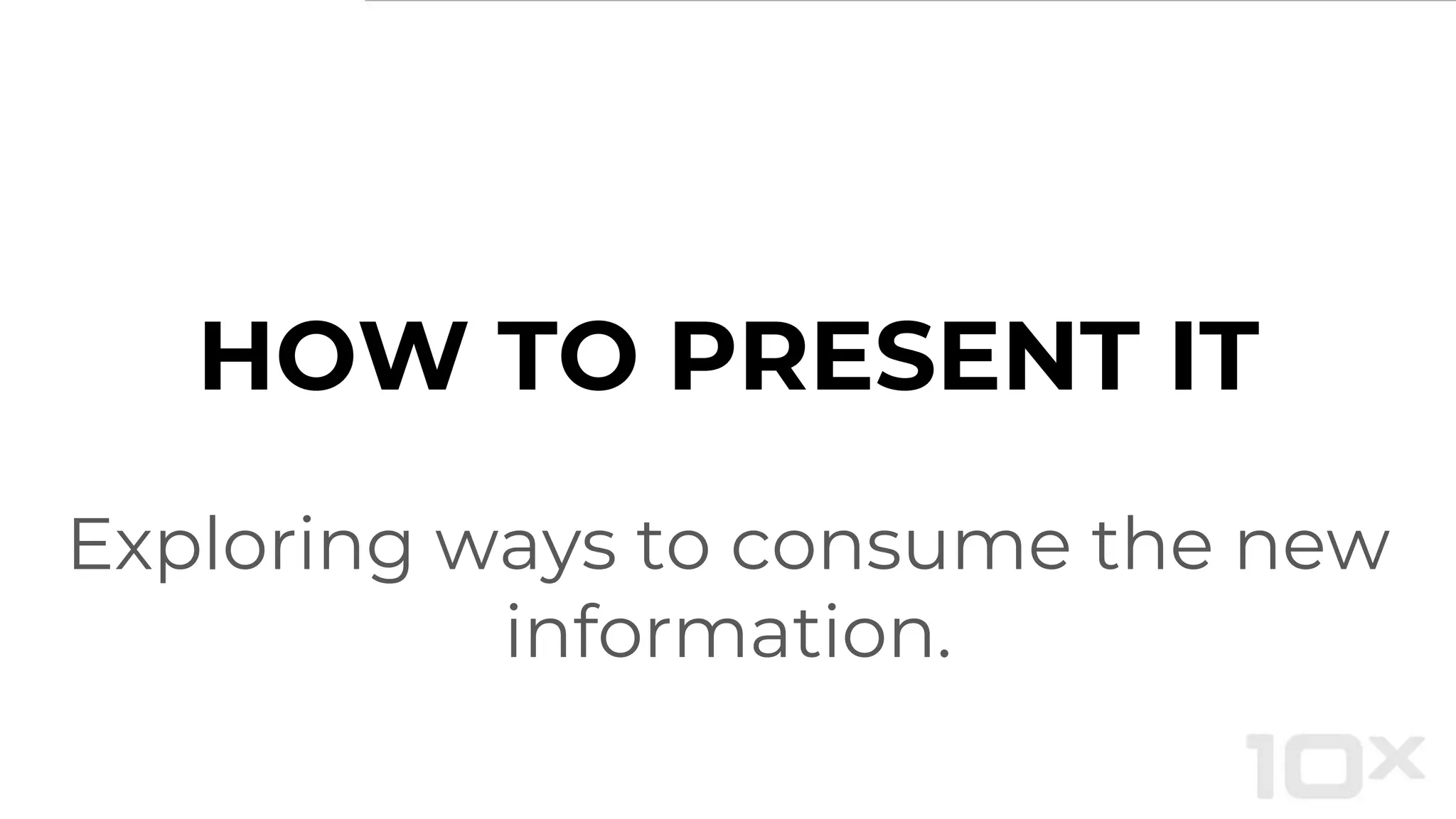 HOW TO PRESENT IT
Exploring ways to consume the new
information.
 
