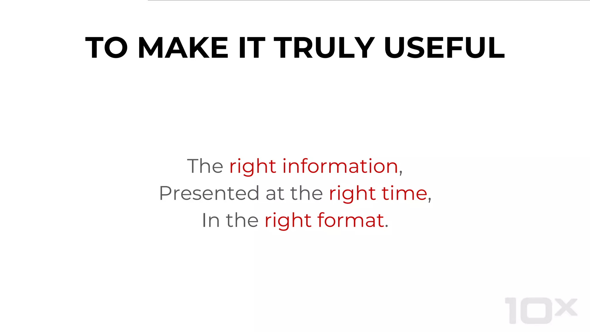 TO MAKE IT TRULY USEFUL
The right information,
Presented at the right time,
In the right format.
 