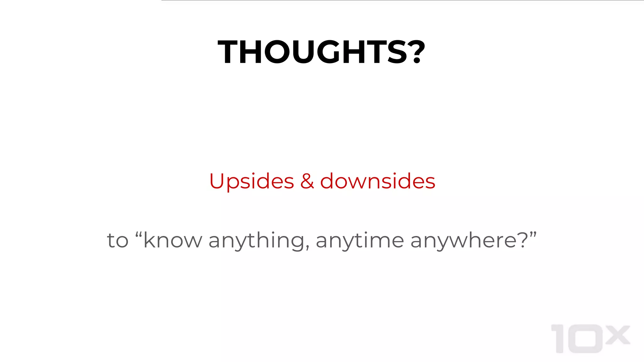 THOUGHTS?
Upsides & downsides
to “know anything, anytime anywhere?”
 
