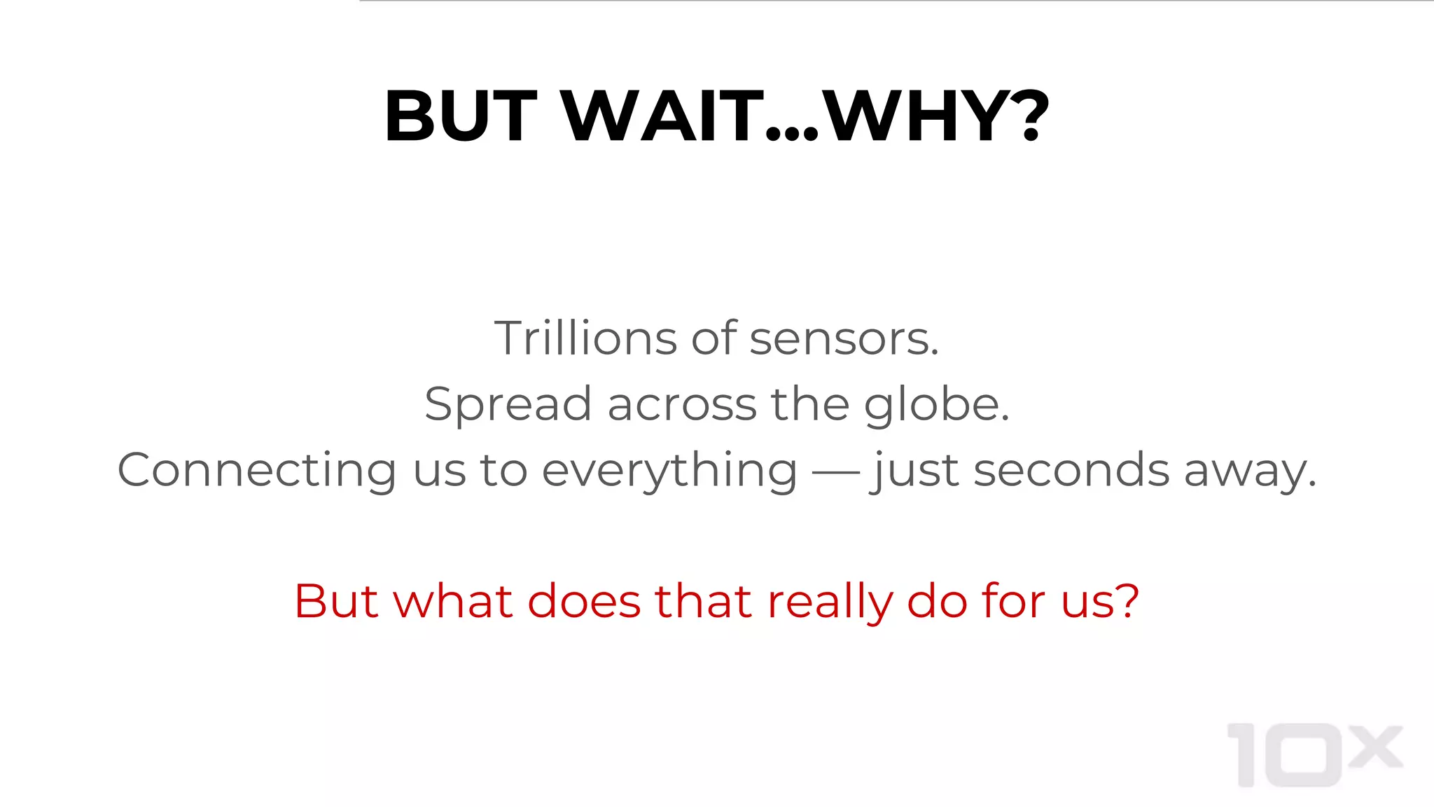 BUT WAIT...WHY?
Trillions of sensors.
Spread across the globe.
Connecting us to everything — just seconds away.
But what does that really do for us?
 