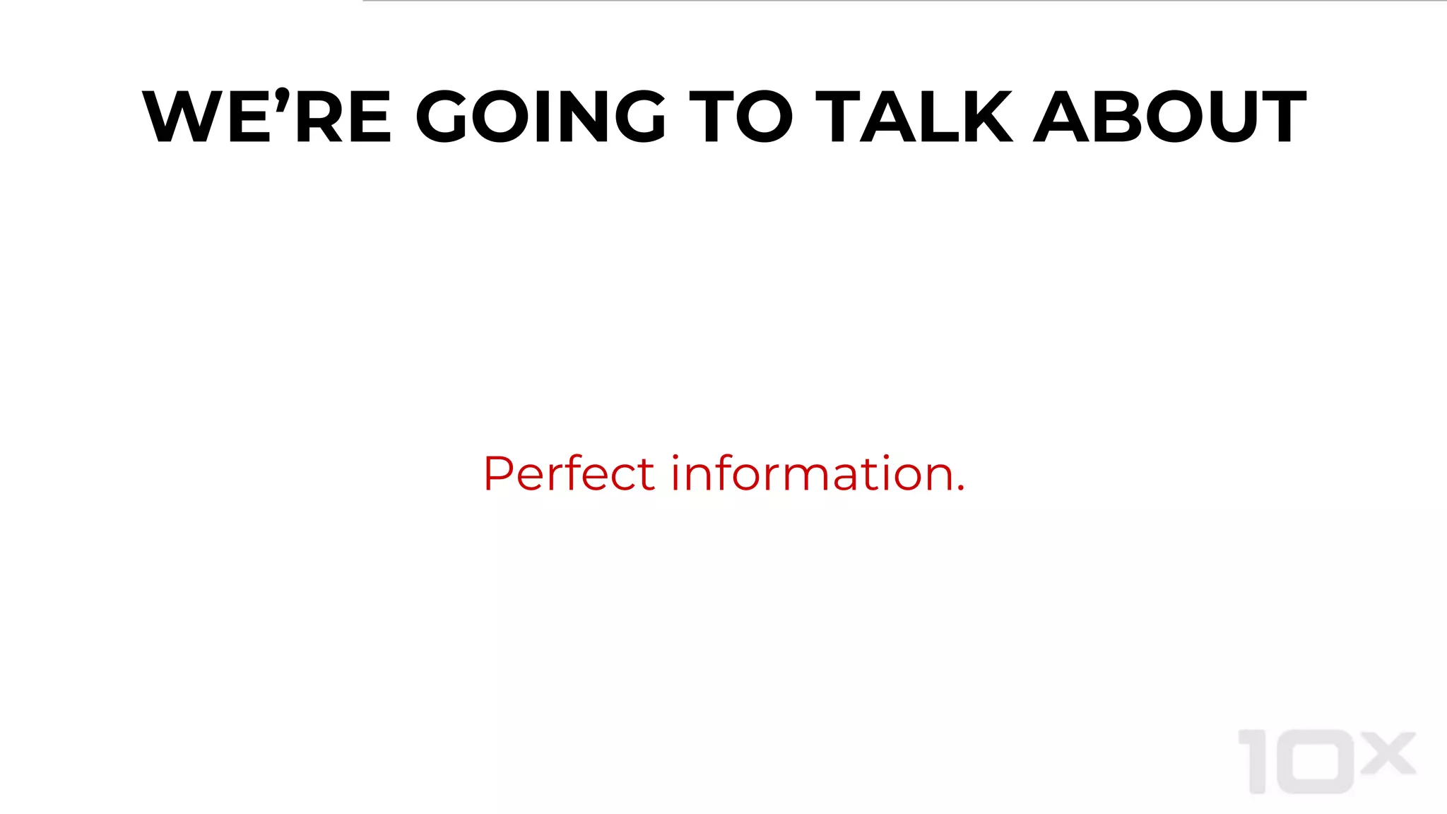WE’RE GOING TO TALK ABOUT
Perfect information.
 