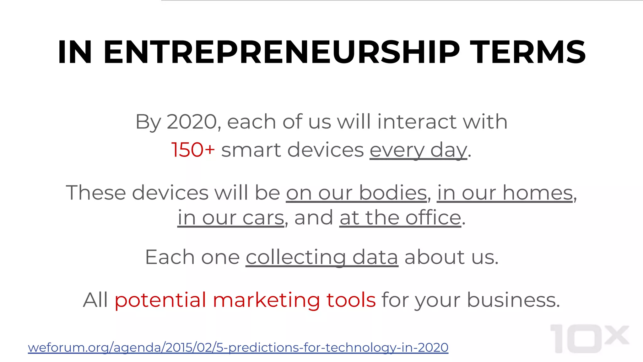 IN ENTREPRENEURSHIP TERMS
By 2020, each of us will interact with
150+ smart devices every day.
These devices will be on our bodies, in our homes,
in our cars, and at the office.
Each one collecting data about us.
All potential marketing tools for your business.
weforum.org/agenda/2015/02/5-predictions-for-technology-in-2020
 