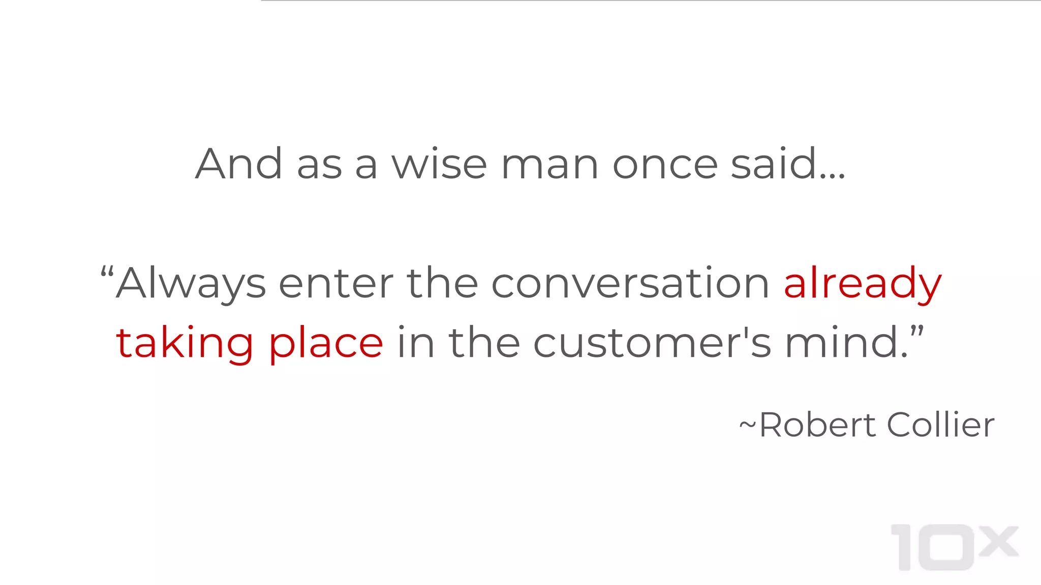 And as a wise man once said…
“Always enter the conversation already
taking place in the customer's mind.”
~Robert Collier
 
