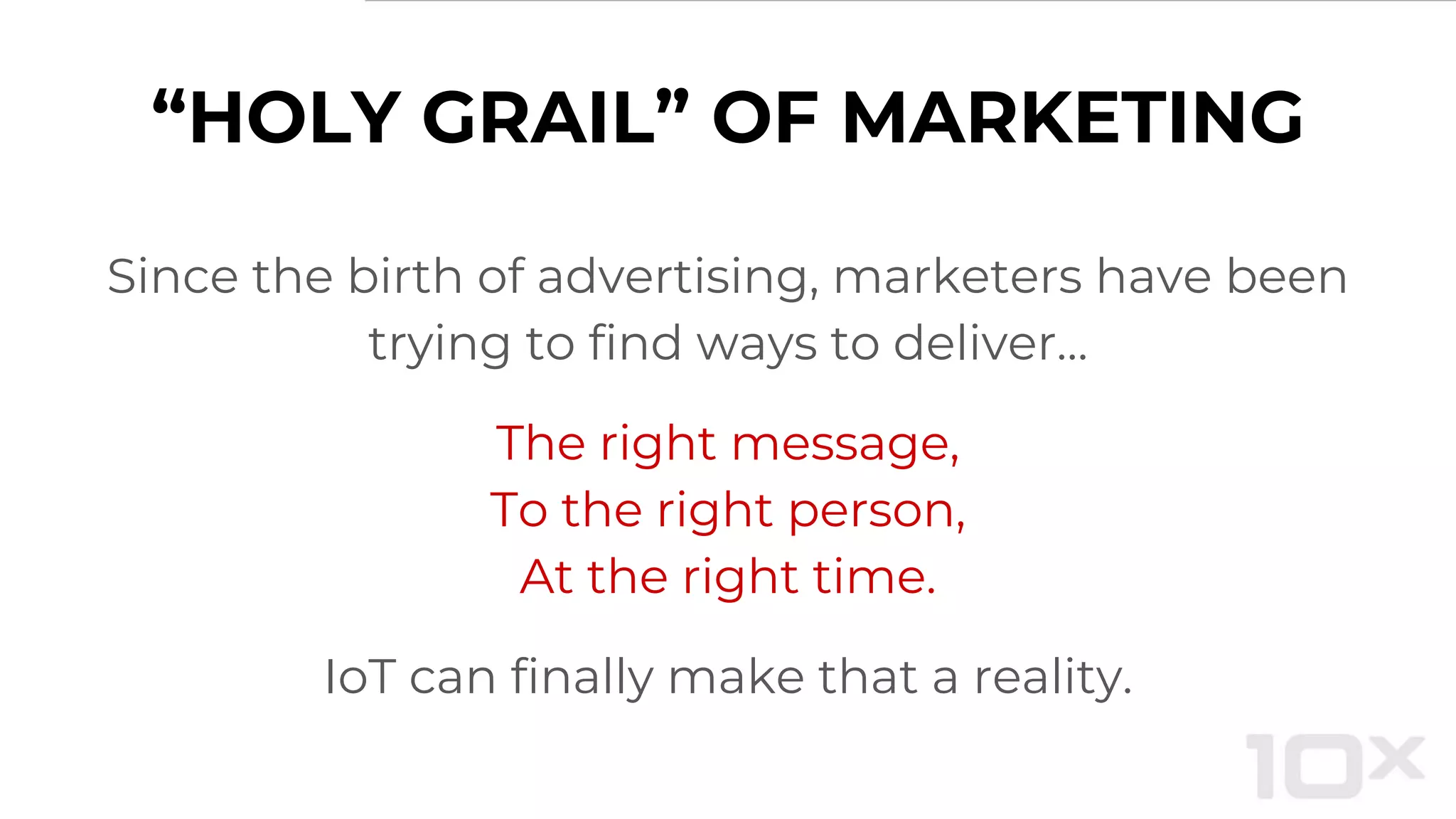 “HOLY GRAIL” OF MARKETING
Since the birth of advertising, marketers have been
trying to find ways to deliver…
The right message,
To the right person,
At the right time.
IoT can finally make that a reality.
 