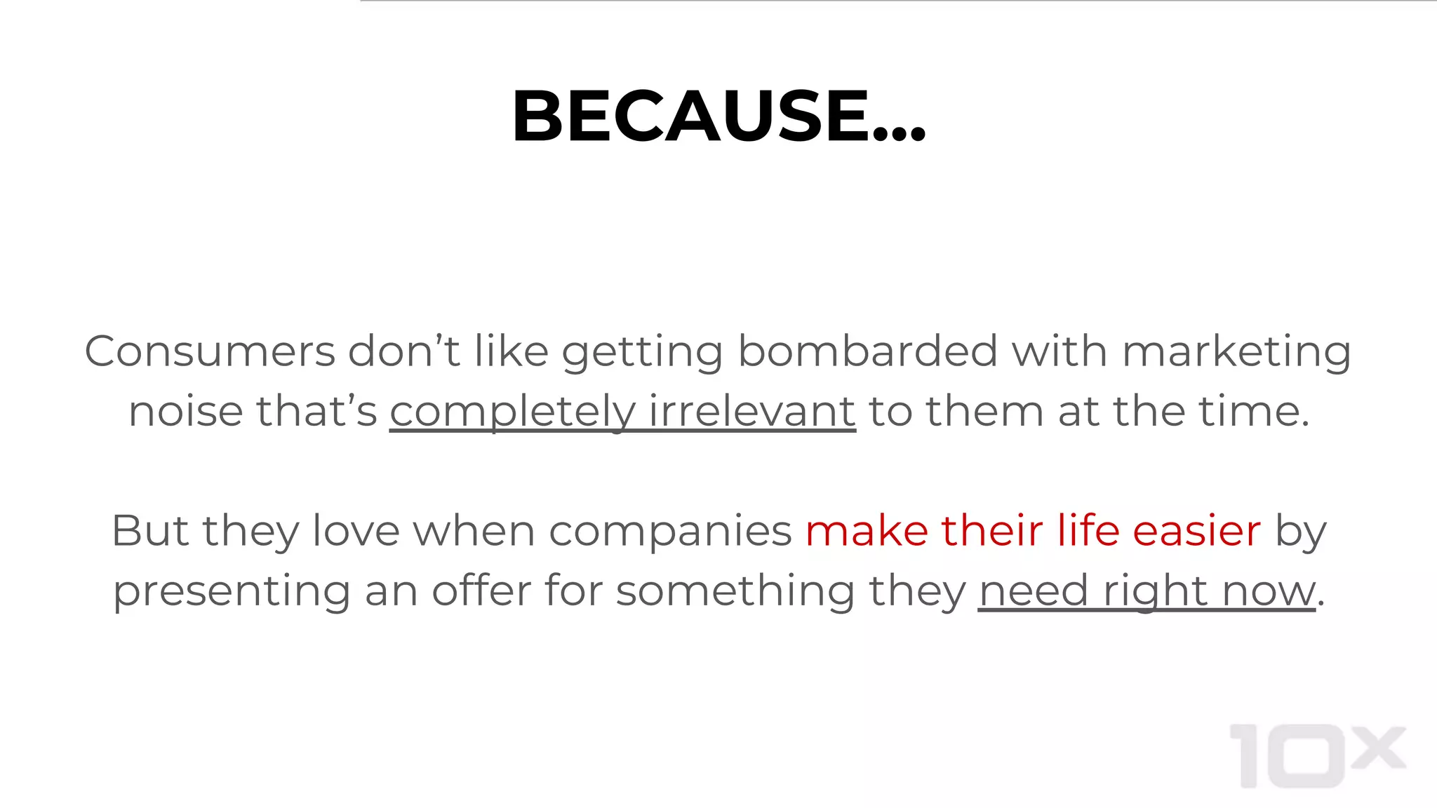 BECAUSE...
Consumers don’t like getting bombarded with marketing
noise that’s completely irrelevant to them at the time.
But they love when companies make their life easier by
presenting an offer for something they need right now.
 