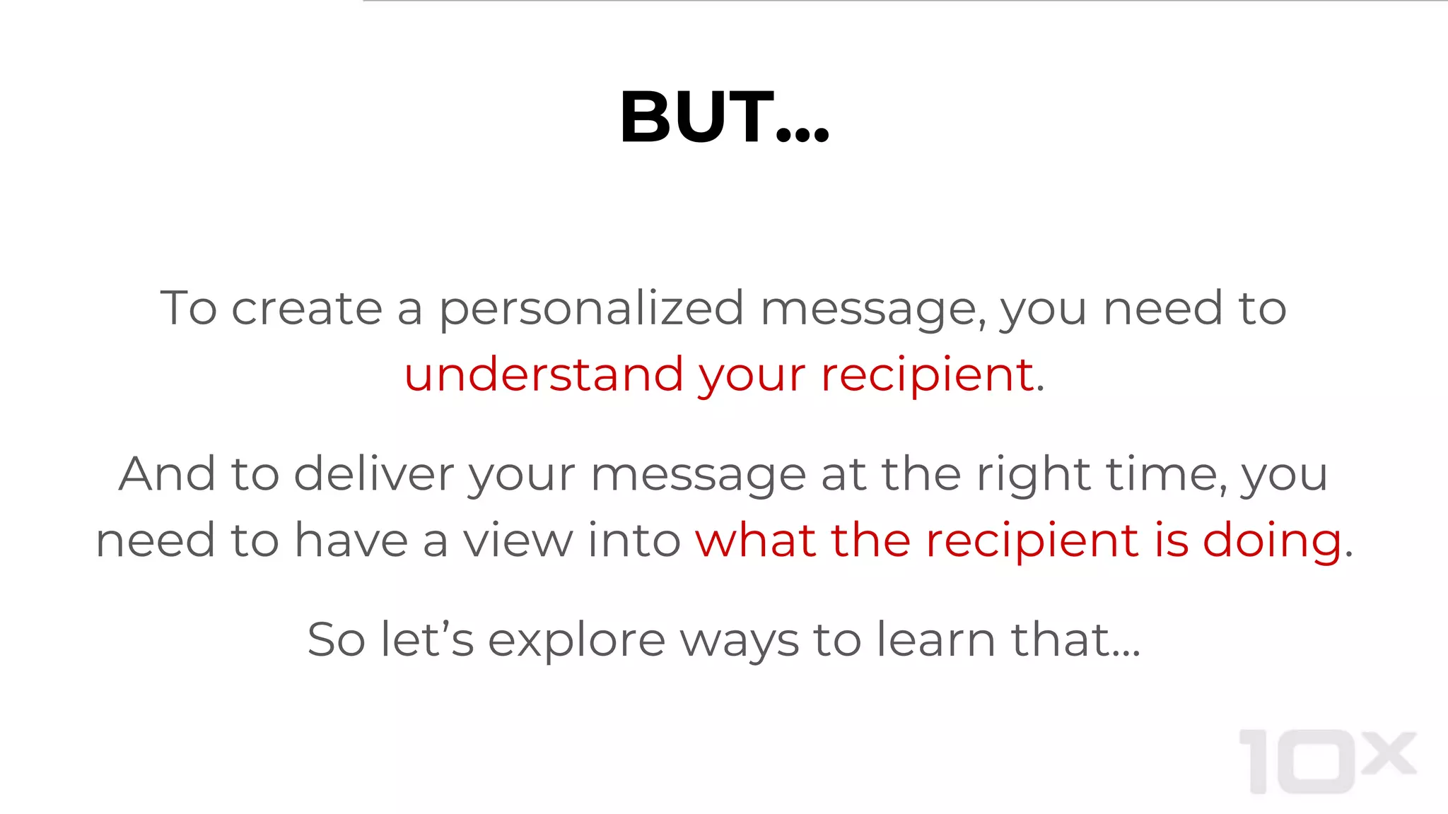 BUT...
To create a personalized message, you need to
understand your recipient.
And to deliver your message at the right time, you
need to have a view into what the recipient is doing.
So let’s explore ways to learn that...
 