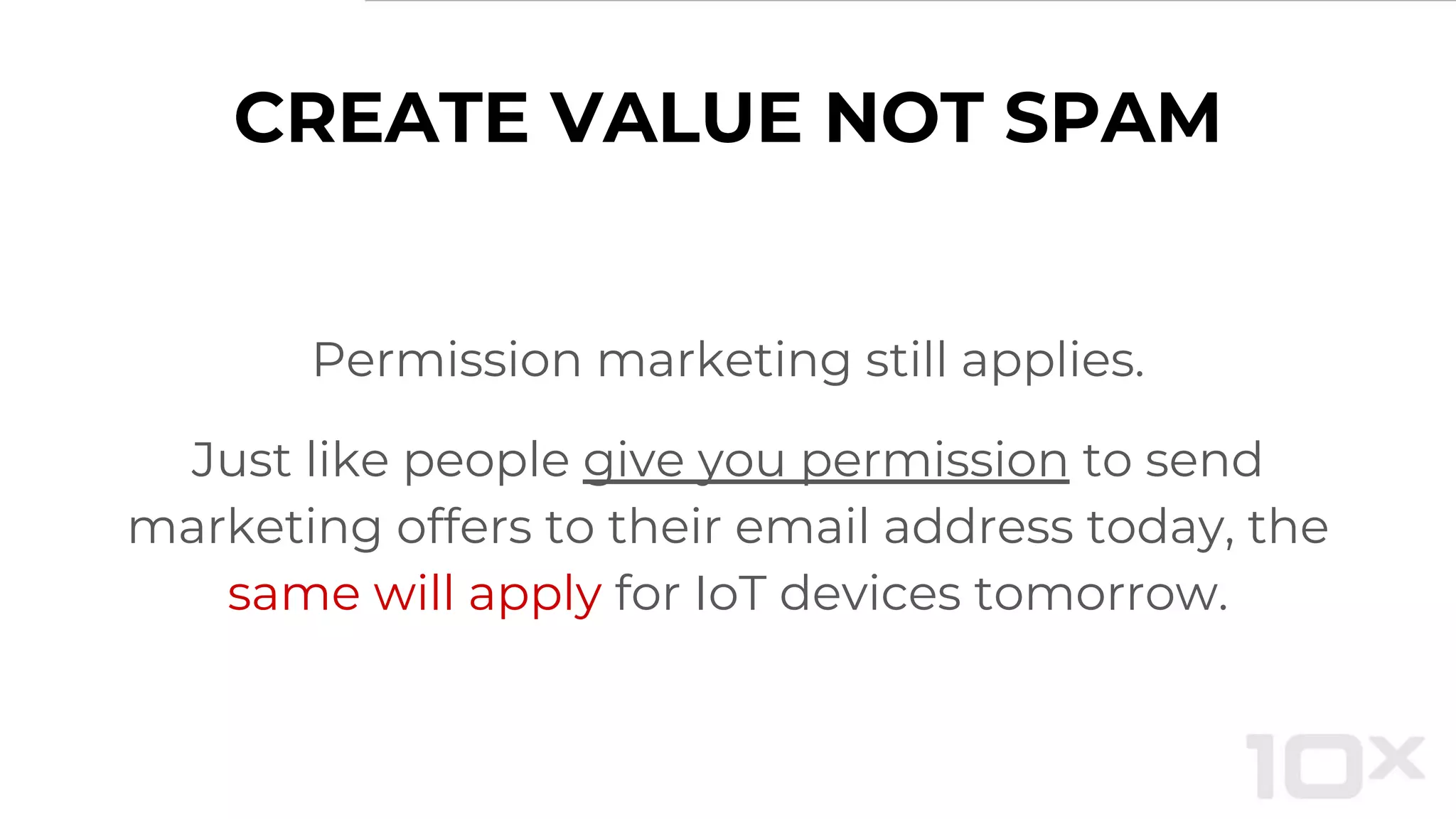 CREATE VALUE NOT SPAM
Permission marketing still applies.
Just like people give you permission to send
marketing offers to their email address today, the
same will apply for IoT devices tomorrow.
 