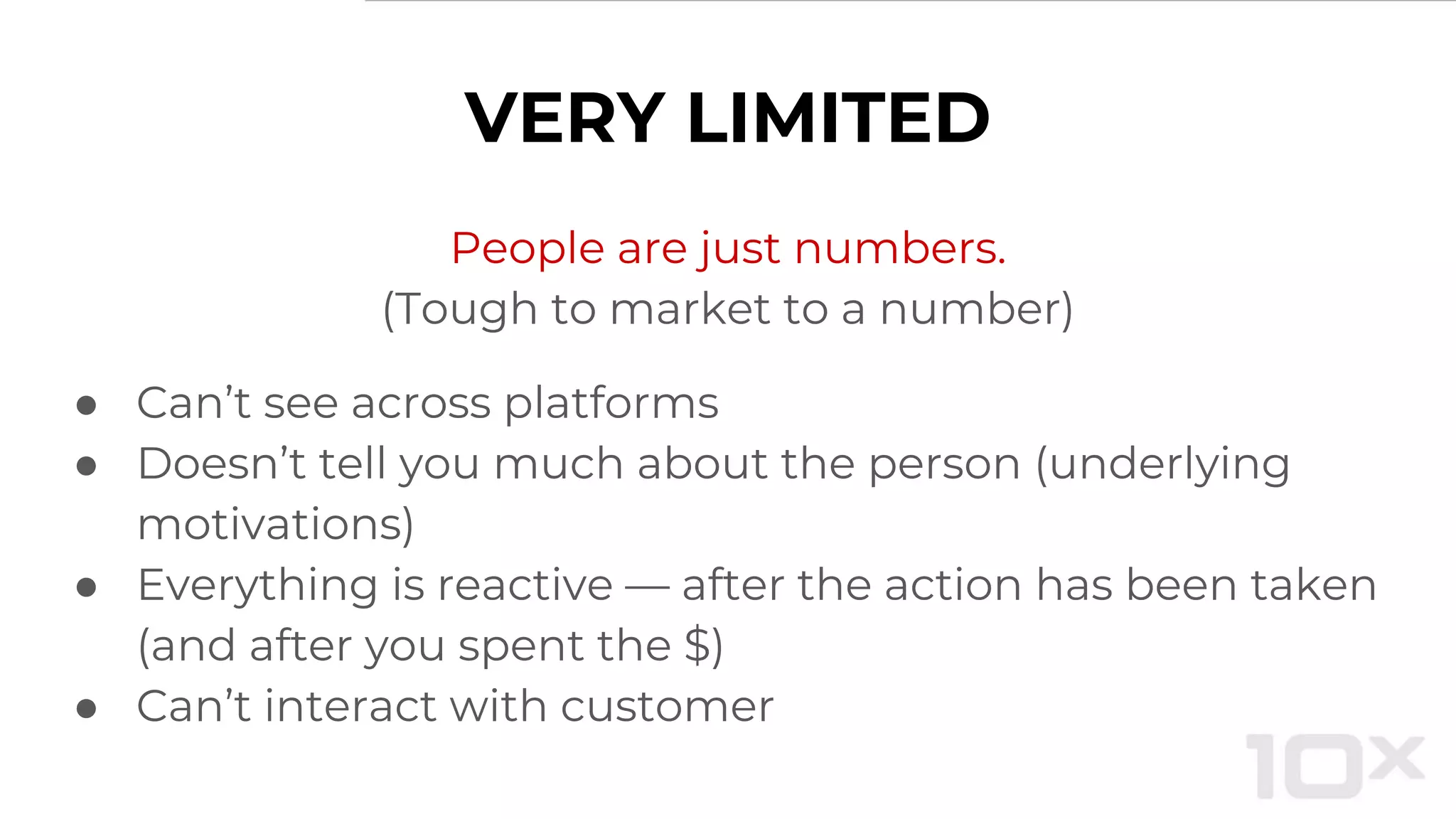 VERY LIMITED
People are just numbers.
(Tough to market to a number)
● Can’t see across platforms
● Doesn’t tell you much about the person (underlying
motivations)
● Everything is reactive — after the action has been taken
(and after you spent the $)
● Can’t interact with customer
 