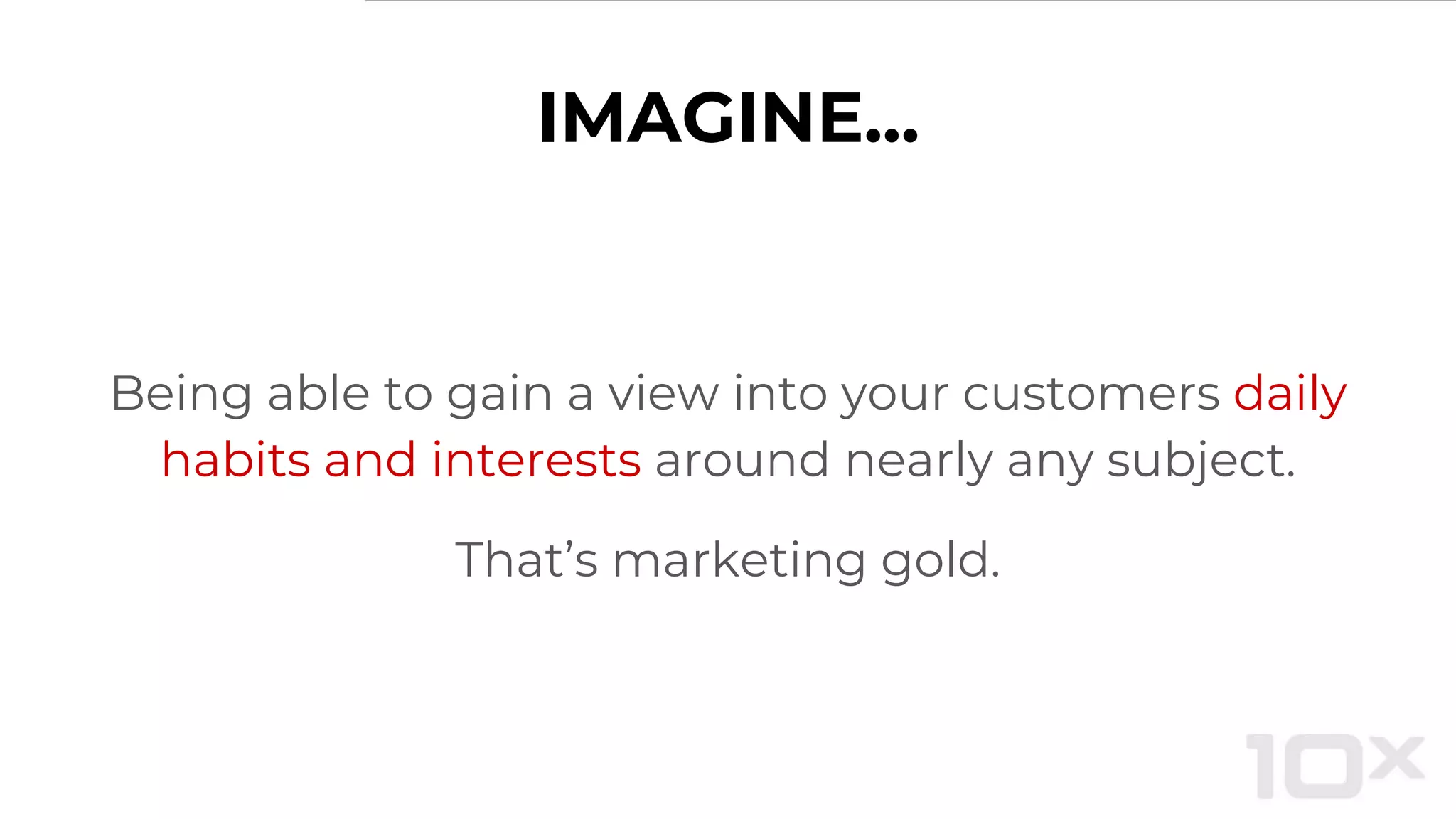 IMAGINE...
Being able to gain a view into your customers daily
habits and interests around nearly any subject.
That’s marketing gold.
 