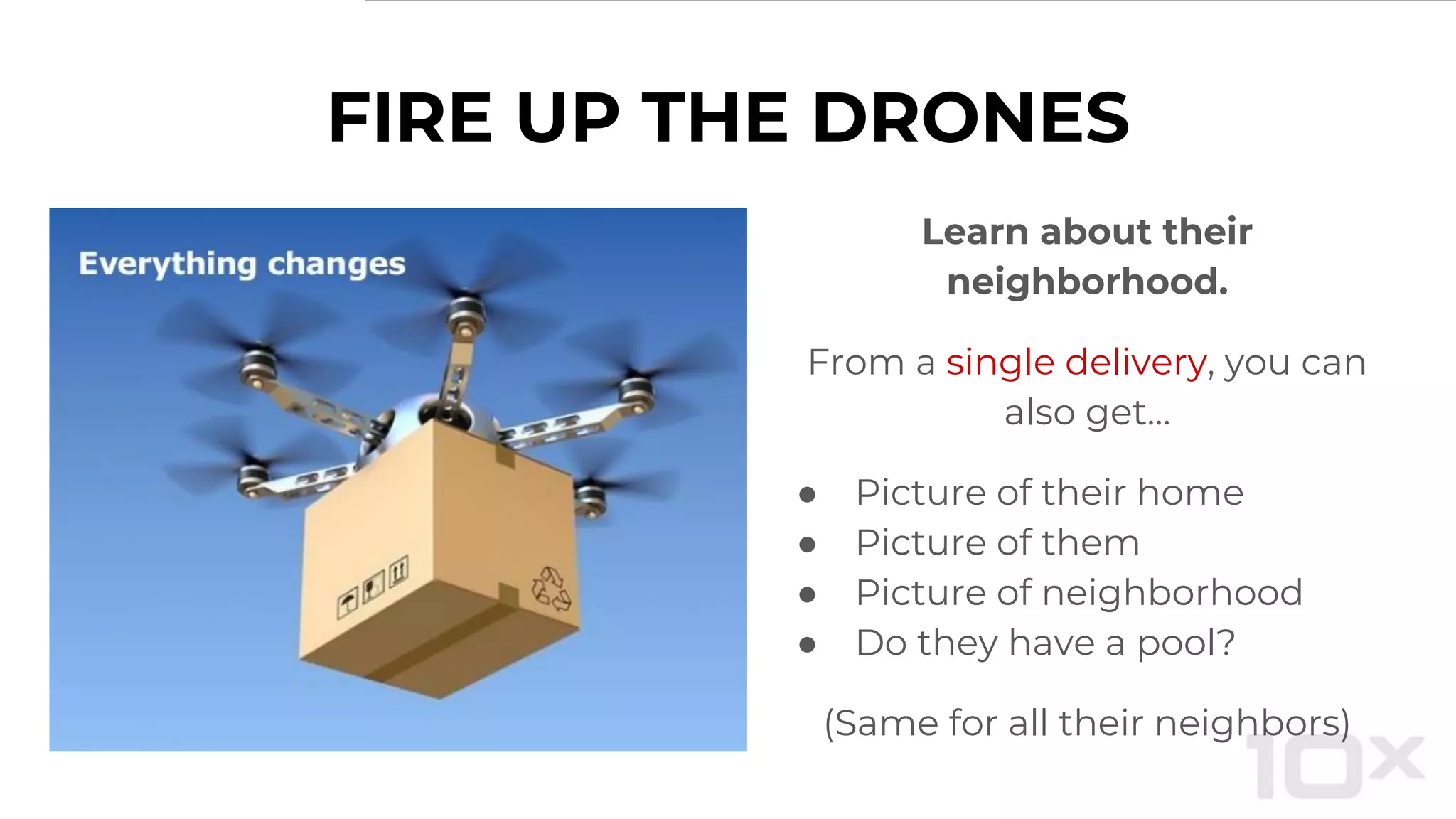 FIRE UP THE DRONES
Learn about their
neighborhood.
From a single delivery, you can
also get…
● Picture of their home
● Picture of them
● Picture of neighborhood
● Do they have a pool?
(Same for all their neighbors)
 