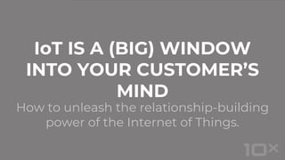 How to unleash the relationship-building
power of the Internet of Things.
IoT IS A (BIG) WINDOW
INTO YOUR CUSTOMER’S
MIND
 