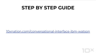 STEP BY STEP GUIDE
10xnation.com/conversational-interface-ibm-watson
 