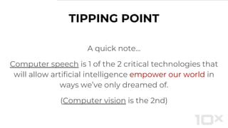 TIPPING POINT
A quick note…
Computer speech is 1 of the 2 critical technologies that
will allow artificial intelligence empower our world in
ways we’ve only dreamed of.
(Computer vision is the 2nd)
 