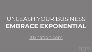UNLEASH YOUR BUSINESS
EMBRACE EXPONENTIAL
10xnation.com
 