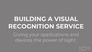 Giving your applications and
devices the power of sight.
BUILDING A VISUAL
RECOGNITION SERVICE
 