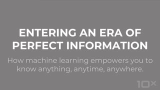 How machine learning empowers you to
know anything, anytime, anywhere.
ENTERING AN ERA OF
PERFECT INFORMATION
 