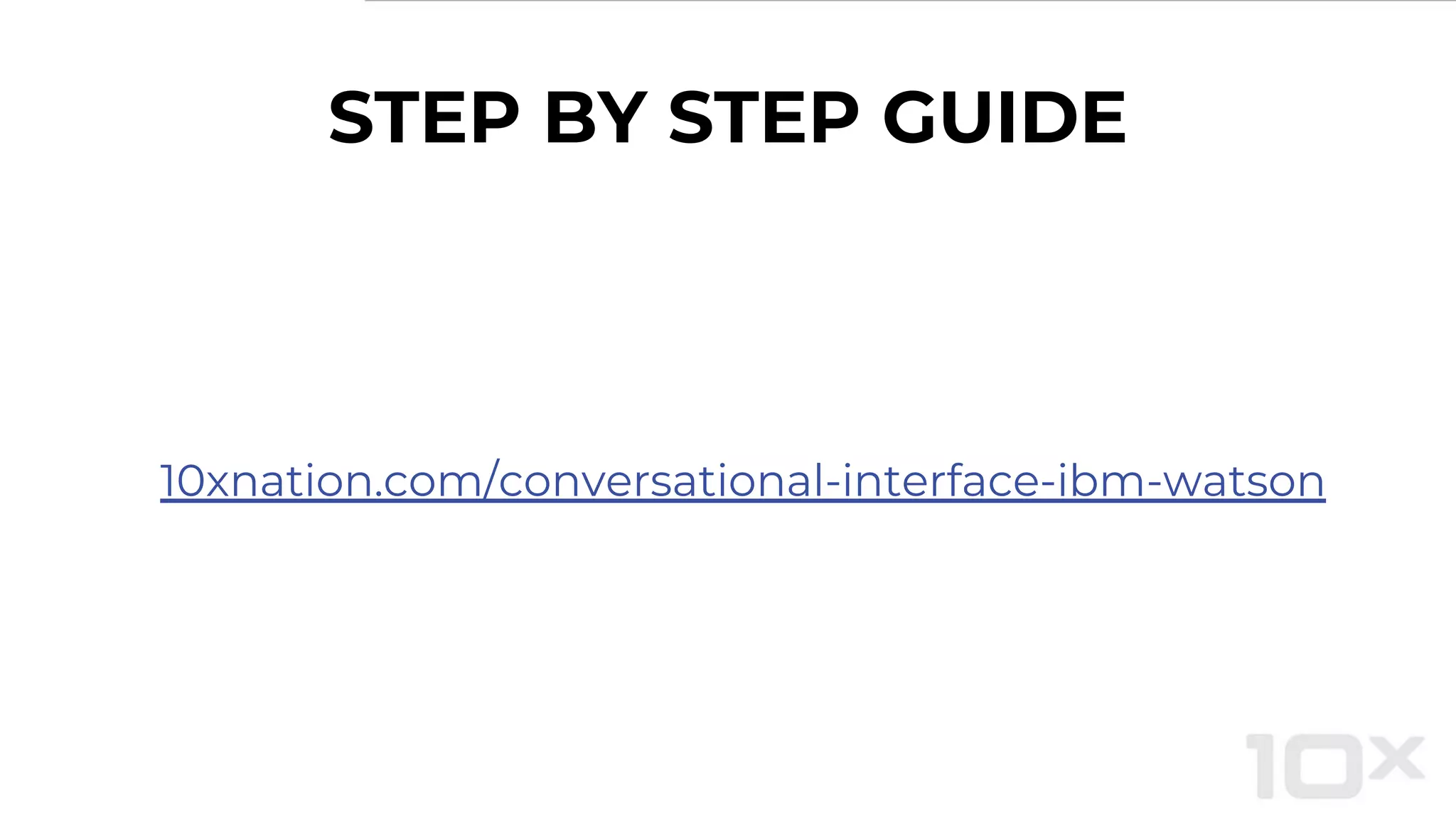 STEP BY STEP GUIDE
10xnation.com/conversational-interface-ibm-watson
 