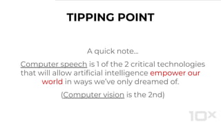 TIPPING POINT
A quick note…
Computer speech is 1 of the 2 critical technologies
that will allow artificial intelligence empower our
world in ways we’ve only dreamed of.
(Computer vision is the 2nd)
 