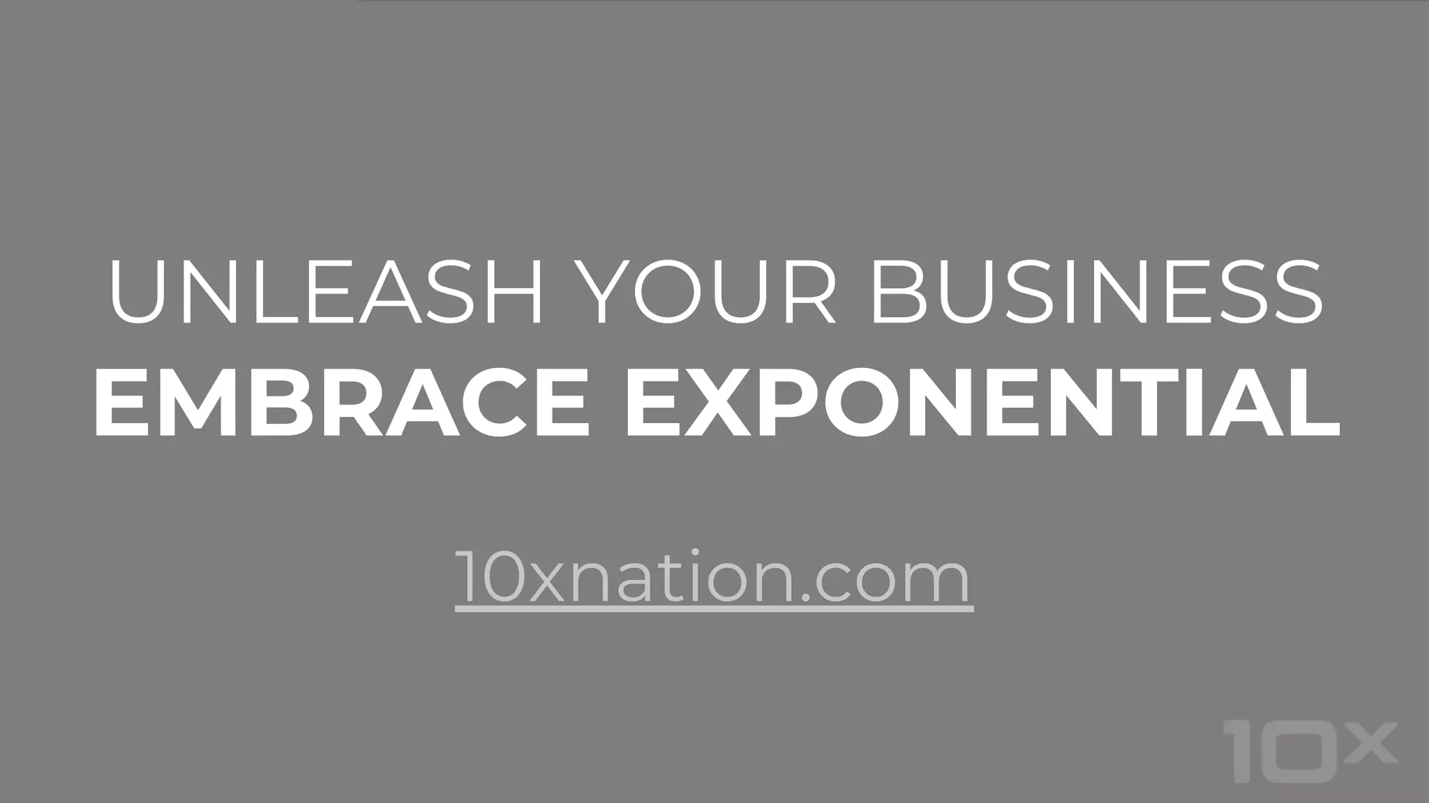 UNLEASH YOUR BUSINESS
EMBRACE EXPONENTIAL
10xnation.com