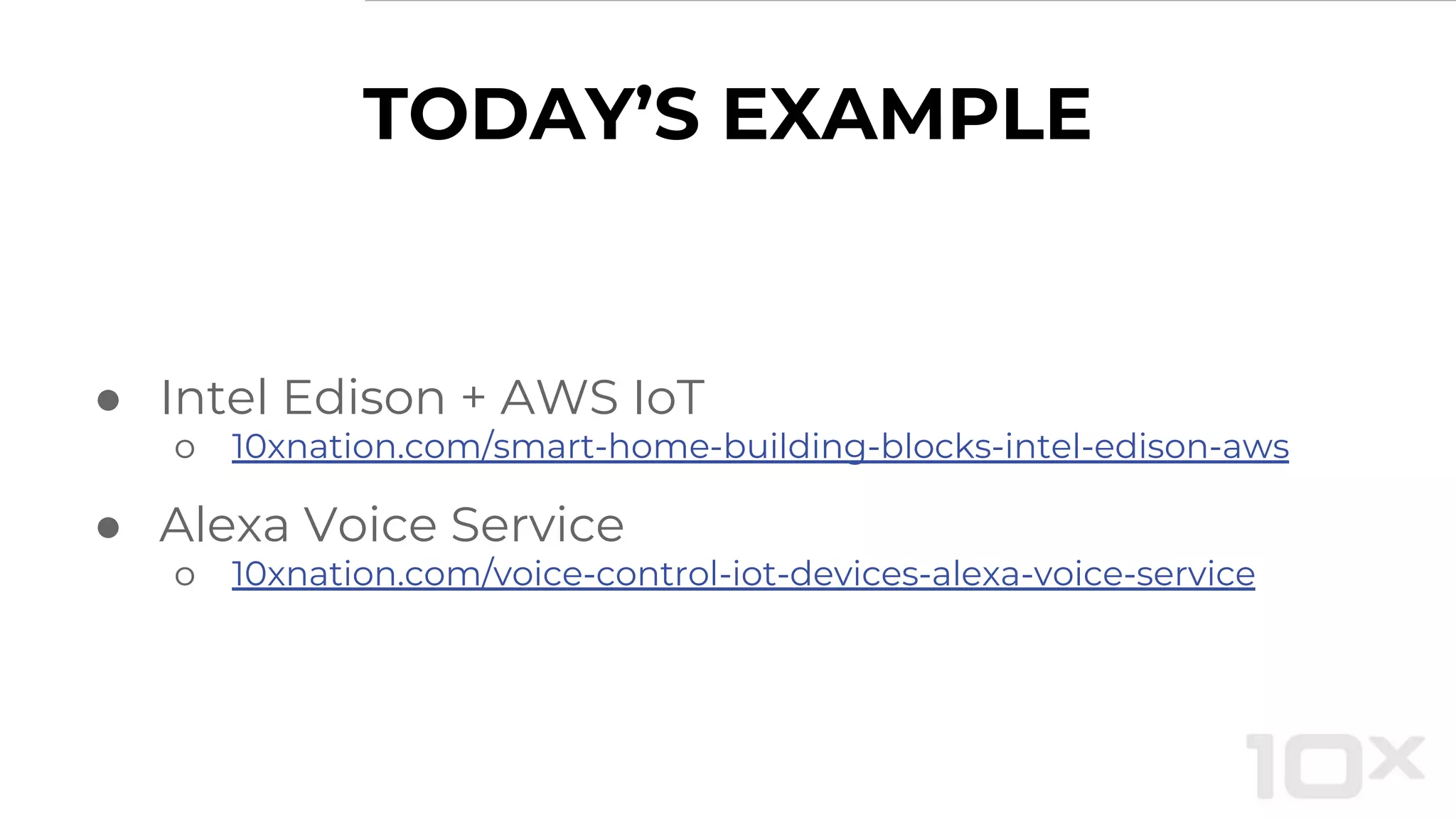 TODAY’S EXAMPLE
● Intel Edison + AWS IoT
o 10xnation.com/smart-home-building-blocks-intel-edison-aws
● Alexa Voice Service
o 10xnation.com/voice-control-iot-devices-alexa-voice-service