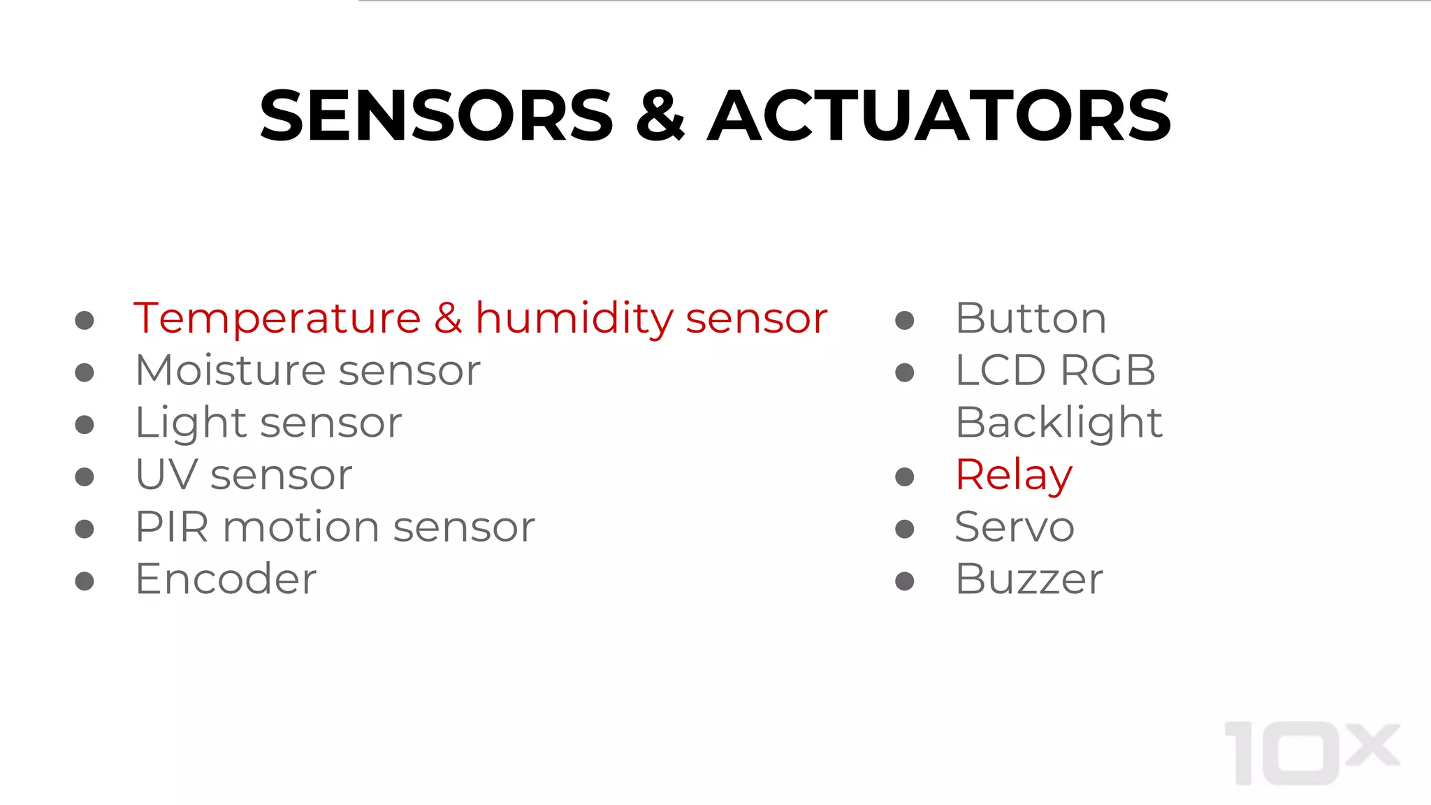 SENSORS & ACTUATORS
● Temperature & humidity sensor
● Moisture sensor
● Light sensor
● UV sensor
● PIR motion sensor
● Encoder
● Button
● LCD RGB
Backlight
● Relay
● Servo
● Buzzer
