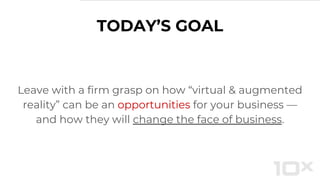 TODAY’S GOAL
Leave with a firm grasp on how “virtual & augmented
reality” can be an opportunities for your business —
and how they will change the face of business.
 