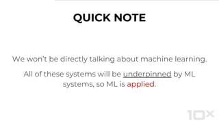 QUICK NOTE
We won’t be directly talking about machine learning.
All of these systems will be underpinned by ML
systems, so ML is applied.
 