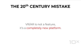 THE 20th
CENTURY MISTAKE
VR/AR is not a feature,
it’s a completely new platform.
 