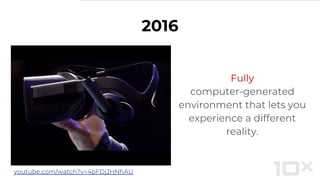 2016
Fully
computer-generated
environment that lets you
experience a different
reality.
youtube.com/watch?v=4pFDjJHNhAU
 