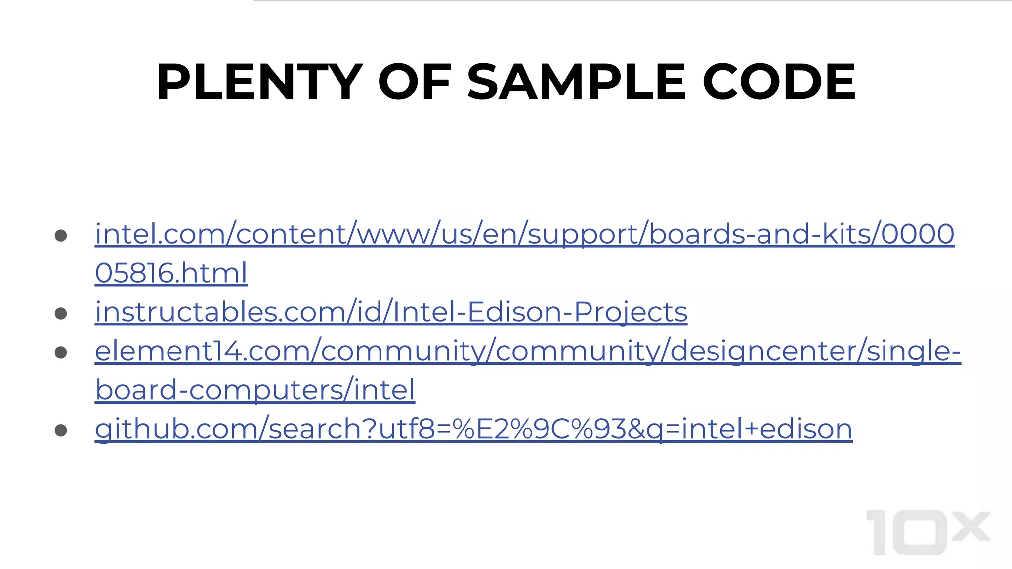 PLENTY OF SAMPLE CODE
● intel.com/content/www/us/en/support/boards-and-kits/0000
05816.html
● instructables.com/id/Intel-Edison-Projects
● element14.com/community/community/designcenter/single-
board-computers/intel
● github.com/search?utf8=%E2%9C%93&q=intel+edison