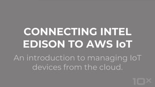An introduction to managing IoT
devices from the cloud.
CONNECTING INTEL
EDISON TO AWS IoT
 