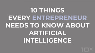 10 THINGS
EVERY ENTREPRENEUR
NEEDS TO KNOW ABOUT
ARTIFICIAL
INTELLIGENCE
 